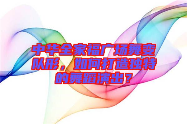 中華全家福廣場舞變隊(duì)形，如何打造獨(dú)特的舞蹈演出？