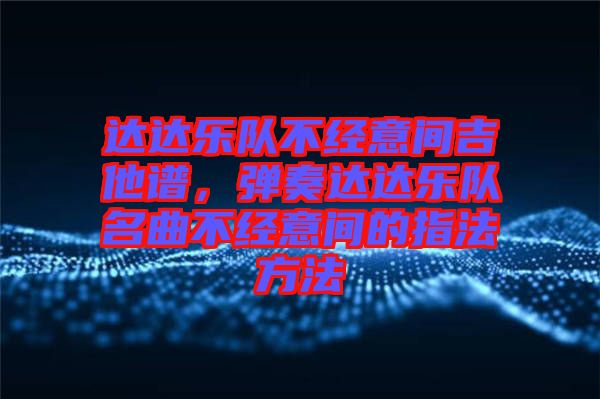 達(dá)達(dá)樂隊不經(jīng)意間吉他譜，彈奏達(dá)達(dá)樂隊名曲不經(jīng)意間的指法方法