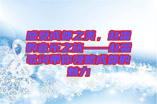 感受成都之美，趙雷的音樂之旅——趙雷歌詞帶你領(lǐng)略成都的魅力