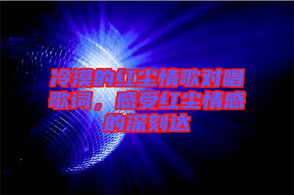 冷漠的紅塵情歌對唱歌詞，感受紅塵情感的深刻達