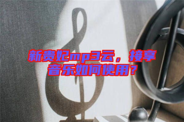 新貴妃mp3云，接享音樂如何使用？