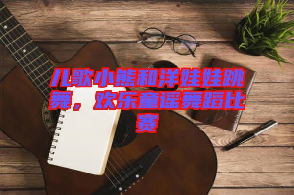 兒歌小熊和洋娃娃跳舞，歡樂(lè)童謠舞蹈比賽