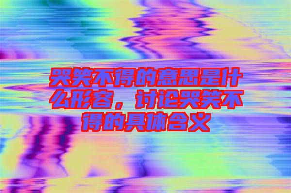 哭笑不得的意思是什么形容，討論哭笑不得的具體含義
