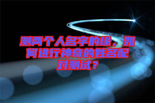 測兩個人名字的緣，如何進行神奇的姓名配對測試？