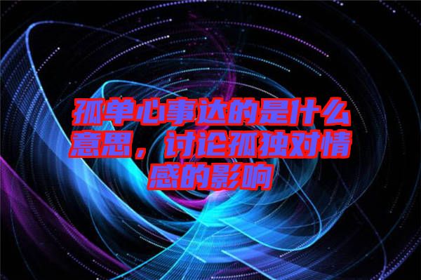 孤單心事達的是什么意思，討論孤獨對情感的影響