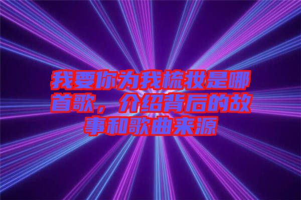 我要你為我梳妝是哪首歌，介紹背后的故事和歌曲來(lái)源