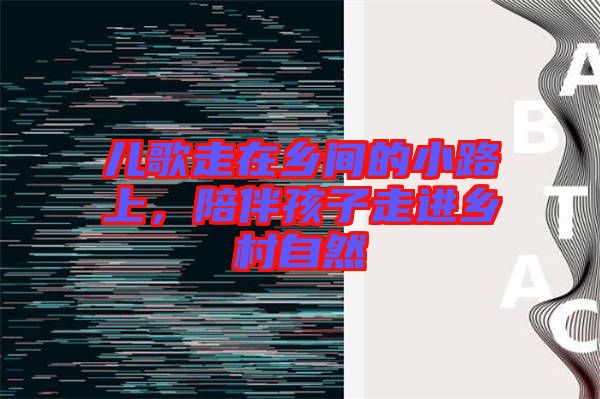 兒歌走在鄉(xiāng)間的小路上，陪伴孩子走進(jìn)鄉(xiāng)村自然