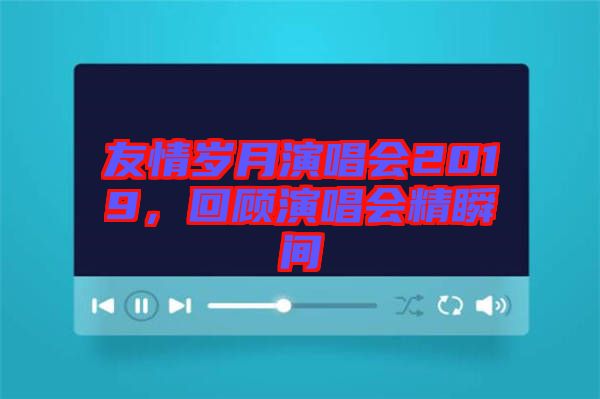友情歲月演唱會(huì)2019，回顧演唱會(huì)精瞬間