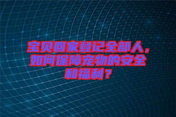 寶貝回家登記全部人，如何保障寵物的安全和福利？