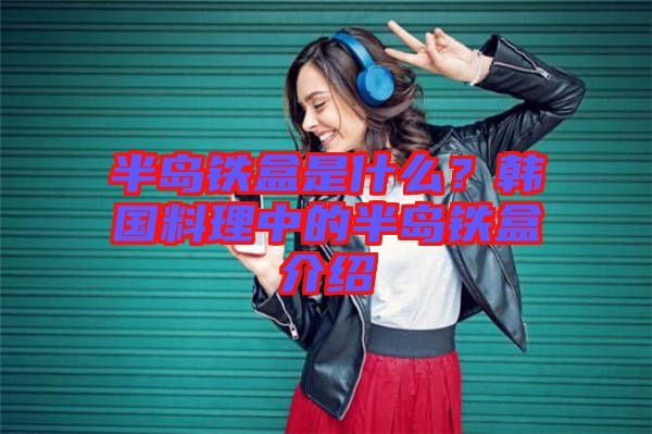 半島鐵盒是什么？韓國(guó)料理中的半島鐵盒介紹
