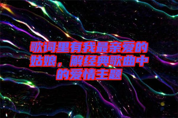 歌詞里有我最親愛的姑娘，解經(jīng)典歌曲中的愛情主題