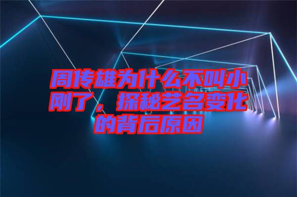 周傳雄為什么不叫小剛了，探秘藝名變化的背后原因