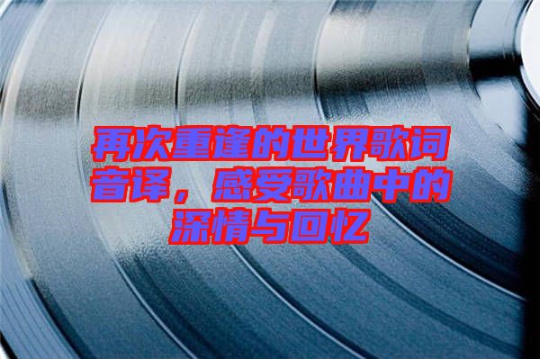 再次重逢的世界歌詞音譯，感受歌曲中的深情與回憶