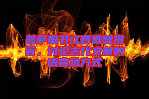菩薩蠻書(shū)江西造壁拼音，討論古代文獻(xiàn)的語(yǔ)言達(dá)方式