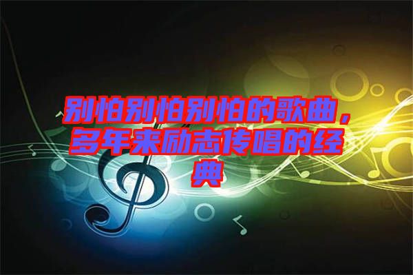 別怕別怕別怕的歌曲，多年來(lái)勵(lì)志傳唱的經(jīng)典
