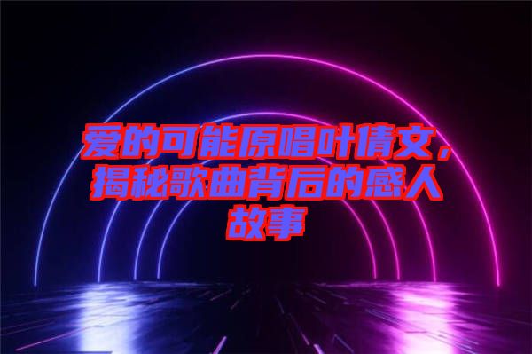 愛的可能原唱葉倩文，揭秘歌曲背后的感人故事