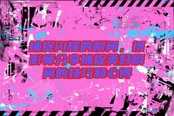 捕捉閃耀的瞬間，攝影師分享捕捉美好瞬間的技巧和心得