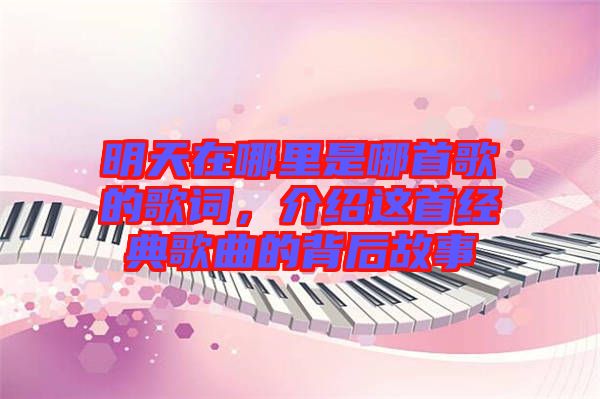 明天在哪里是哪首歌的歌詞，介紹這首經(jīng)典歌曲的背后故事