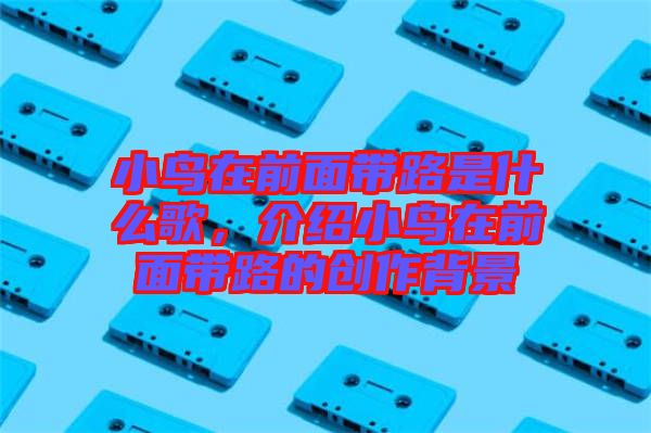 小鳥在前面帶路是什么歌，介紹小鳥在前面帶路的創(chuàng)作背景