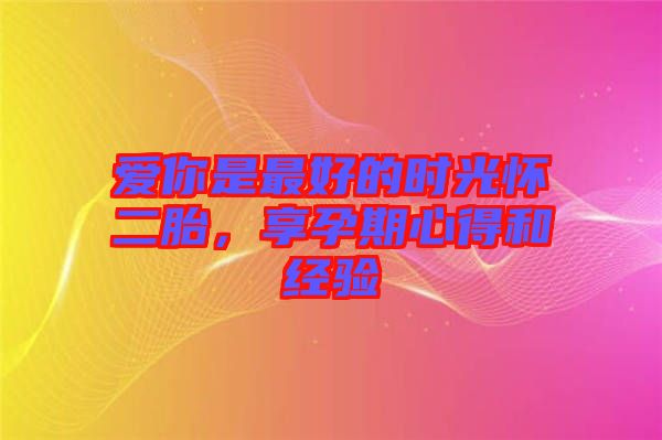 愛你是最好的時光懷二胎，享孕期心得和經(jīng)驗