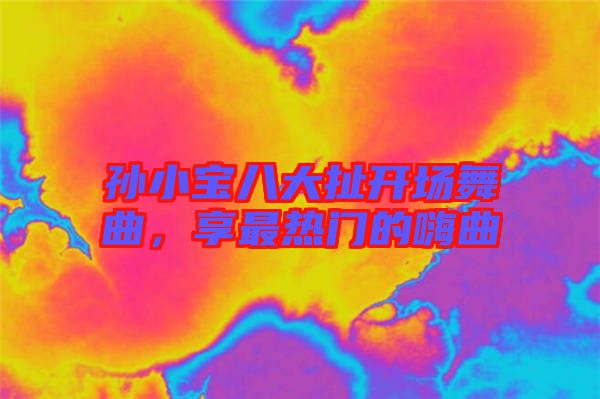 孫小寶八大扯開場(chǎng)舞曲，享最熱門的嗨曲