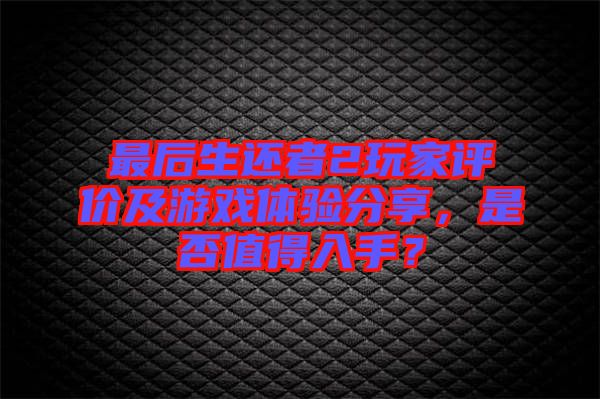最后生還者2玩家評(píng)價(jià)及游戲體驗(yàn)分享，是否值得入手？
