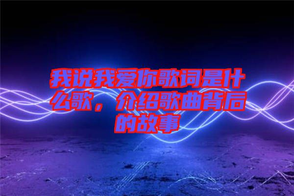 我說(shuō)我愛(ài)你歌詞是什么歌，介紹歌曲背后的故事