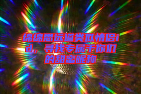 綿綿思遠道類似情侶id，尋找專屬于你們的甜蜜昵稱