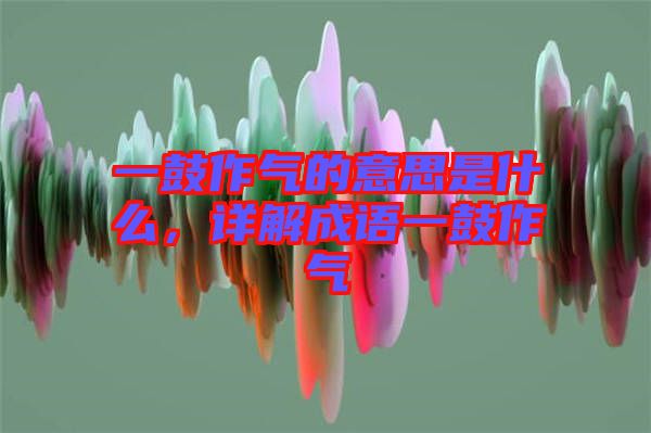 一鼓作氣的意思是什么，詳解成語(yǔ)一鼓作氣
