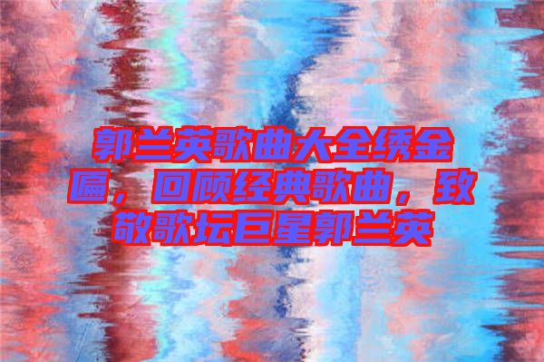 郭蘭英歌曲大全繡金匾，回顧經(jīng)典歌曲，致敬歌壇巨星郭蘭英