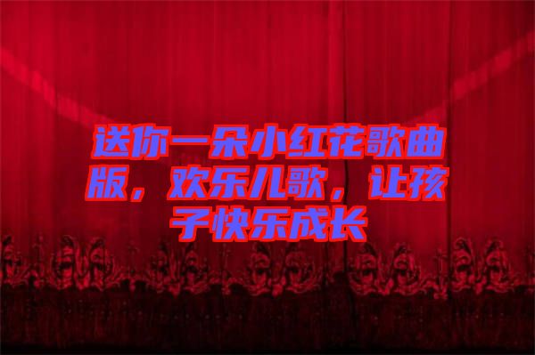 送你一朵小紅花歌曲版，歡樂兒歌，讓孩子快樂成長