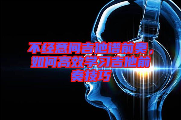 不經(jīng)意間吉他譜前奏，如何高效學(xué)習(xí)吉他前奏技巧