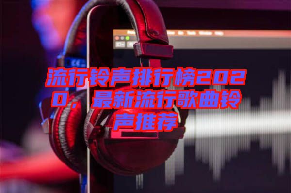 流行鈴聲排行榜2020，最新流行歌曲鈴聲推薦
