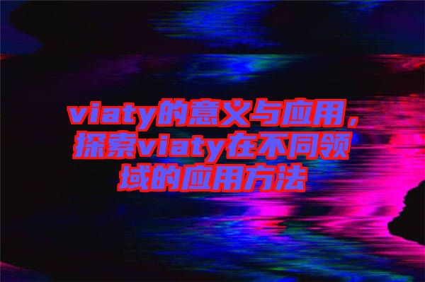 viaty的意義與應用，探索viaty在不同領域的應用方法