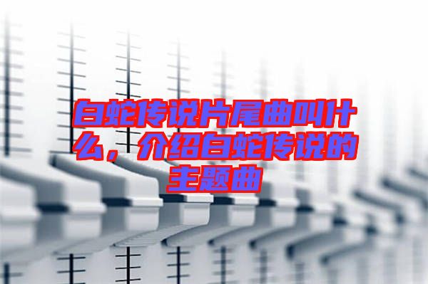 白蛇傳說片尾曲叫什么，介紹白蛇傳說的主題曲