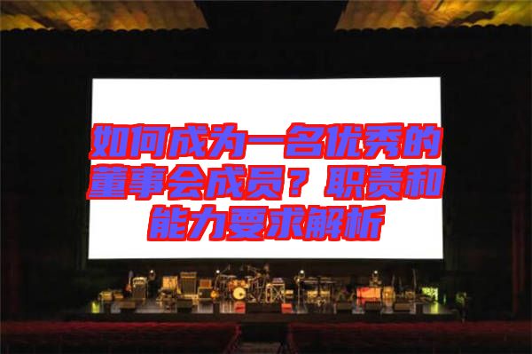 如何成為一名優(yōu)秀的董事會成員？職責和能力要求解析