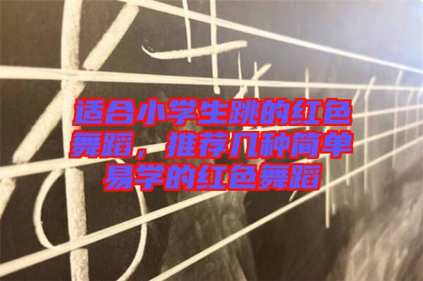 適合小學(xué)生跳的紅色舞蹈，推薦幾種簡(jiǎn)單易學(xué)的紅色舞蹈