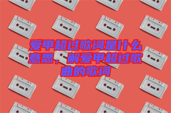愛甲超過歌詞是什么意思，解愛甲超過歌曲的歌詞