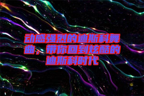 動(dòng)感強(qiáng)烈的迪斯科舞曲，帶你回到炫酷的迪斯科時(shí)代