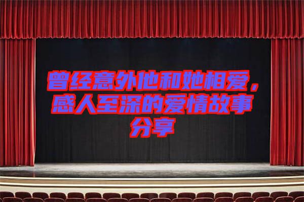 曾經(jīng)意外他和她相愛，感人至深的愛情故事分享
