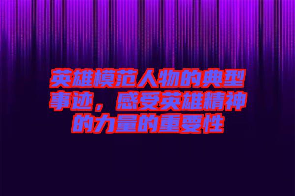英雄模范人物的典型事跡，感受英雄精神的力量的重要性