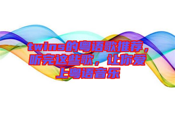 twins的粵語歌推薦，聽完這些歌，讓你愛上粵語音樂