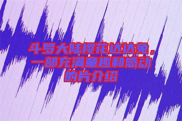 斗羅大陸櫻花達(dá)達(dá)兔，一部充滿童趣和感動的片介紹