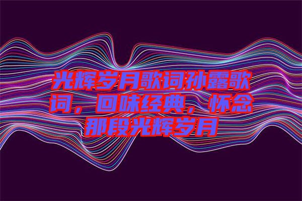 光輝歲月歌詞孫露歌詞，回味經(jīng)典，懷念那段光輝歲月