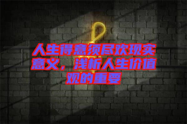 人生得意須盡歡現(xiàn)實(shí)意義，淺析人生價(jià)值觀的重要
