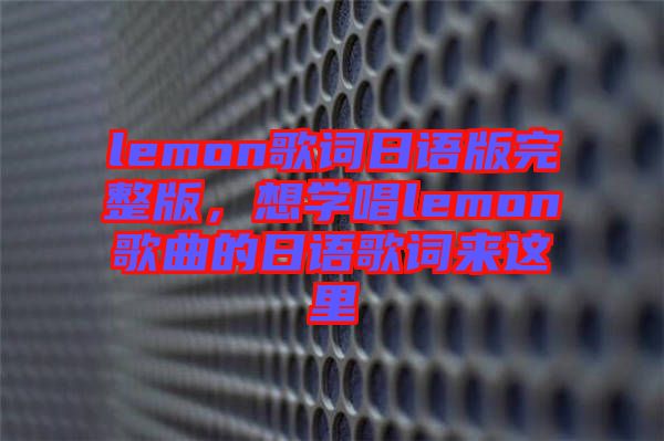 lemon歌詞日語版完整版，想學唱lemon歌曲的日語歌詞來這里