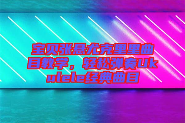 寶貝張懸尤克里里曲目教學(xué)，輕松彈奏Ukulele經(jīng)典曲目