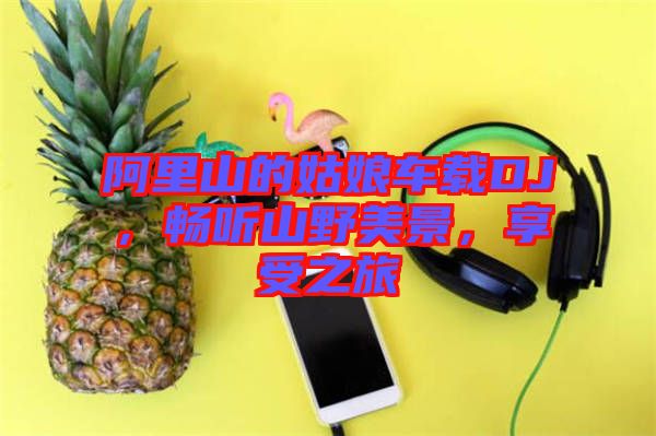 阿里山的姑娘車載DJ，暢聽山野美景，享受之旅