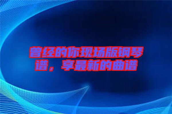 曾經(jīng)的你現(xiàn)場版鋼琴譜，享最新的曲譜