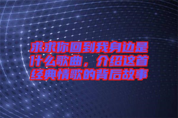 求求你回到我身邊是什么歌曲，介紹這首經(jīng)典情歌的背后故事